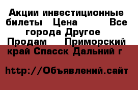 Акции-инвестиционные билеты › Цена ­ 150 - Все города Другое » Продам   . Приморский край,Спасск-Дальний г.